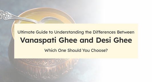 Ultimate Guide to Understanding the Differences Between Vanaspati Ghee and Desi Ghee: Which One Should You Choose?